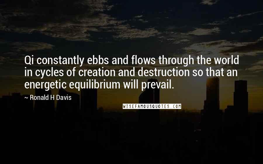 Ronald H Davis Quotes: Qi constantly ebbs and flows through the world in cycles of creation and destruction so that an energetic equilibrium will prevail.