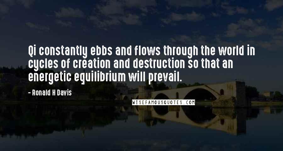 Ronald H Davis Quotes: Qi constantly ebbs and flows through the world in cycles of creation and destruction so that an energetic equilibrium will prevail.