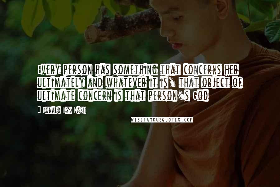 Ronald H. Nash Quotes: Every person has something that concerns her ultimately and whatever it is, that object of ultimate concern is that person's God