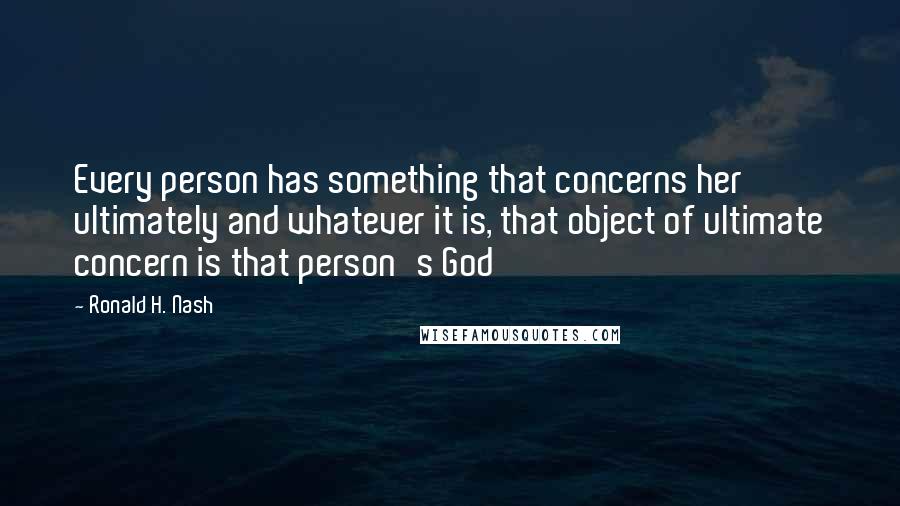 Ronald H. Nash Quotes: Every person has something that concerns her ultimately and whatever it is, that object of ultimate concern is that person's God