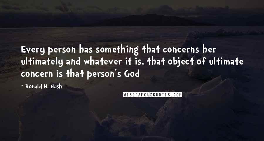 Ronald H. Nash Quotes: Every person has something that concerns her ultimately and whatever it is, that object of ultimate concern is that person's God