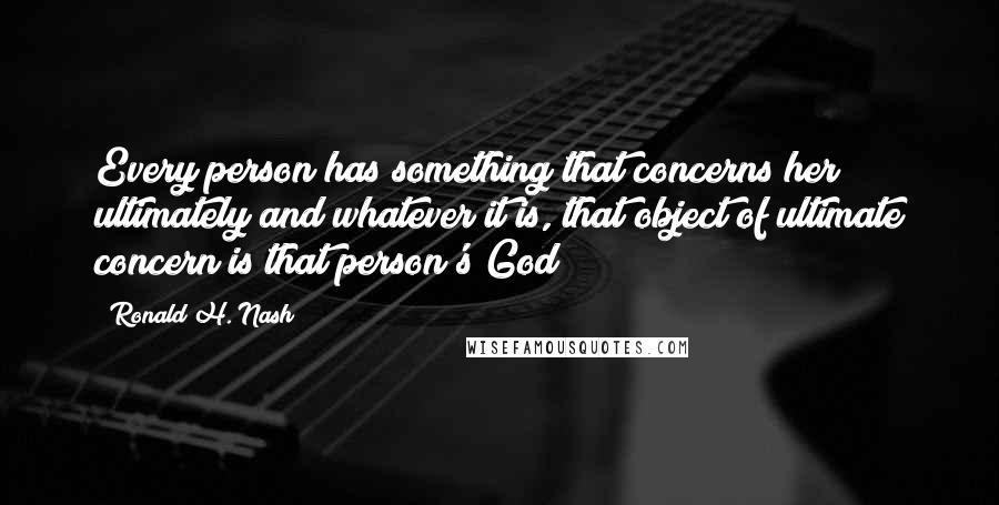 Ronald H. Nash Quotes: Every person has something that concerns her ultimately and whatever it is, that object of ultimate concern is that person's God