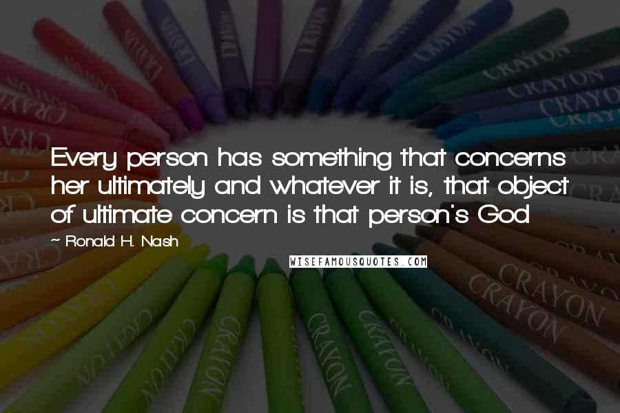 Ronald H. Nash Quotes: Every person has something that concerns her ultimately and whatever it is, that object of ultimate concern is that person's God