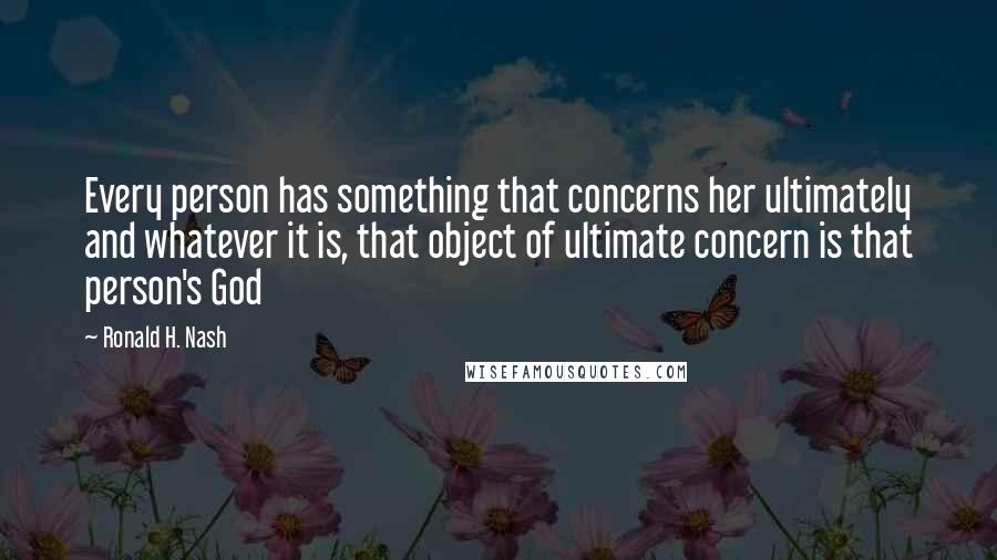 Ronald H. Nash Quotes: Every person has something that concerns her ultimately and whatever it is, that object of ultimate concern is that person's God