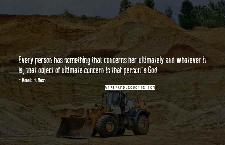 Ronald H. Nash Quotes: Every person has something that concerns her ultimately and whatever it is, that object of ultimate concern is that person's God