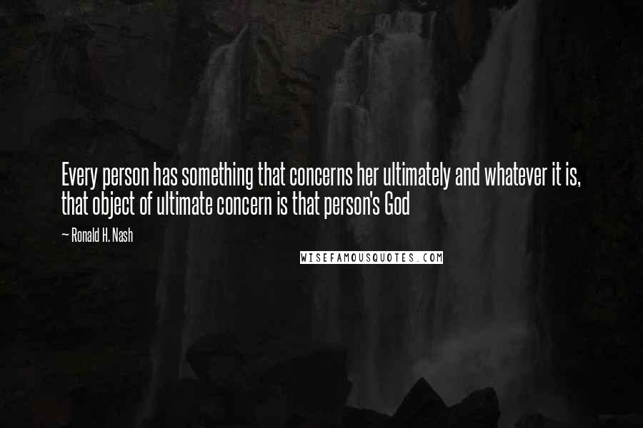 Ronald H. Nash Quotes: Every person has something that concerns her ultimately and whatever it is, that object of ultimate concern is that person's God