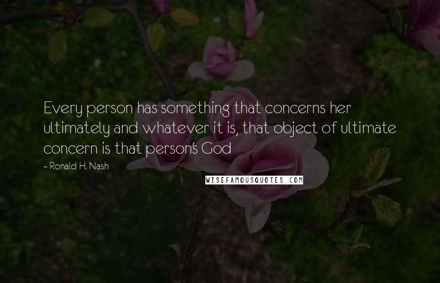 Ronald H. Nash Quotes: Every person has something that concerns her ultimately and whatever it is, that object of ultimate concern is that person's God