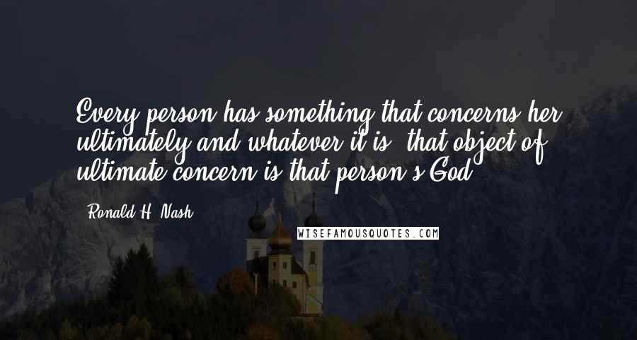 Ronald H. Nash Quotes: Every person has something that concerns her ultimately and whatever it is, that object of ultimate concern is that person's God