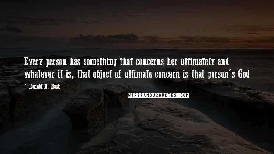 Ronald H. Nash Quotes: Every person has something that concerns her ultimately and whatever it is, that object of ultimate concern is that person's God