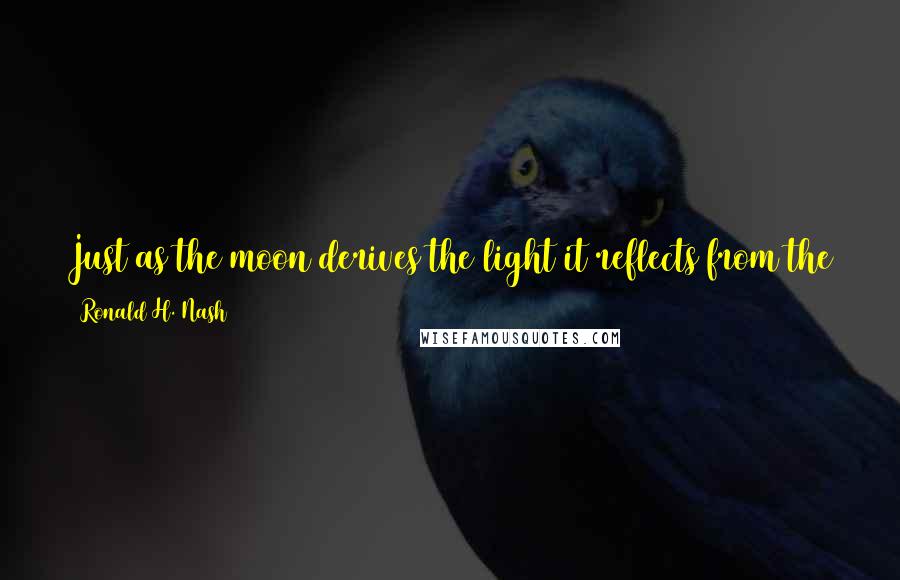 Ronald H. Nash Quotes: Just as the moon derives the light it reflects from the sun, so the rational human mind derives a created ability to know from its origin, God.