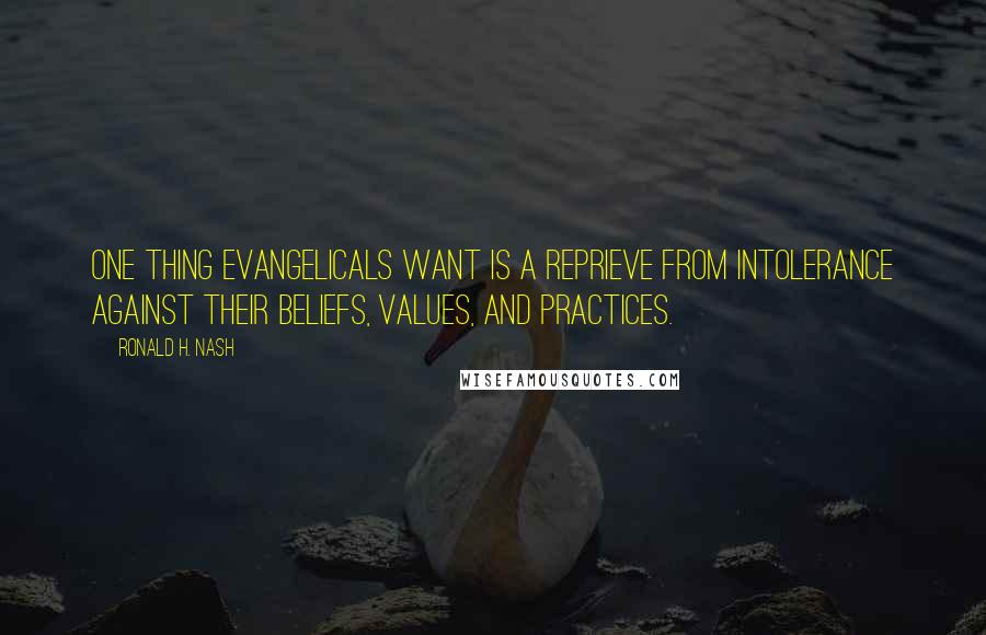 Ronald H. Nash Quotes: One thing evangelicals want is a reprieve from intolerance against their beliefs, values, and practices.