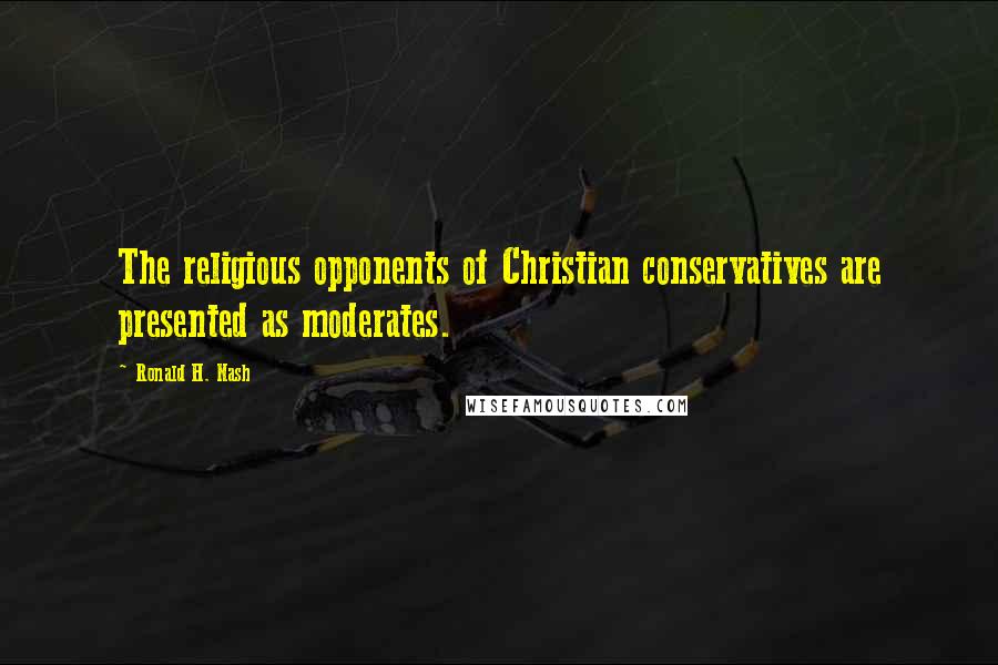 Ronald H. Nash Quotes: The religious opponents of Christian conservatives are presented as moderates.