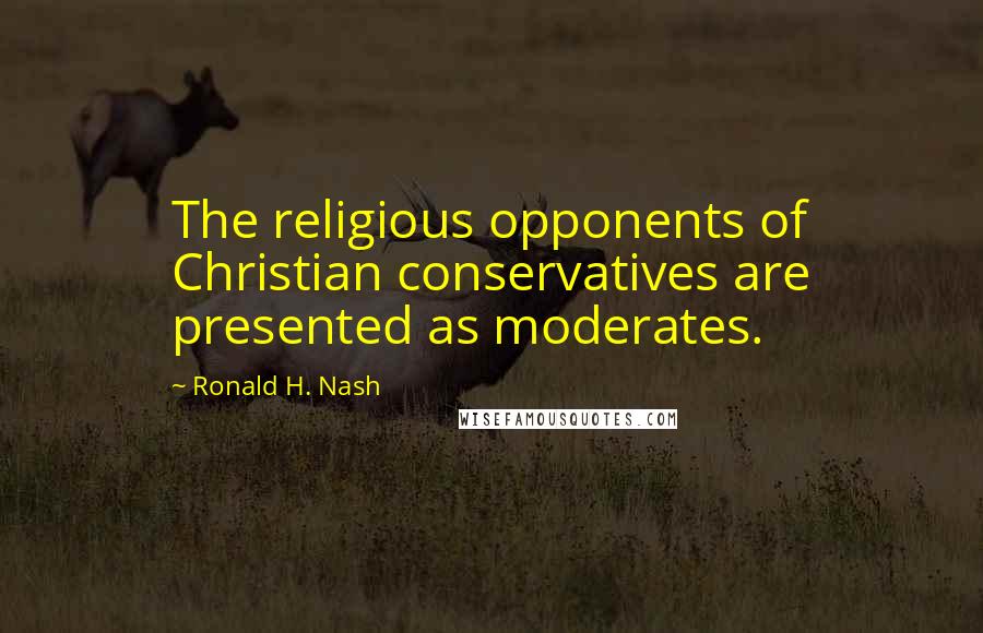 Ronald H. Nash Quotes: The religious opponents of Christian conservatives are presented as moderates.