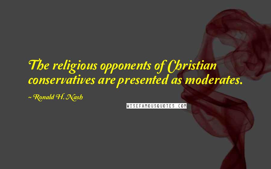 Ronald H. Nash Quotes: The religious opponents of Christian conservatives are presented as moderates.