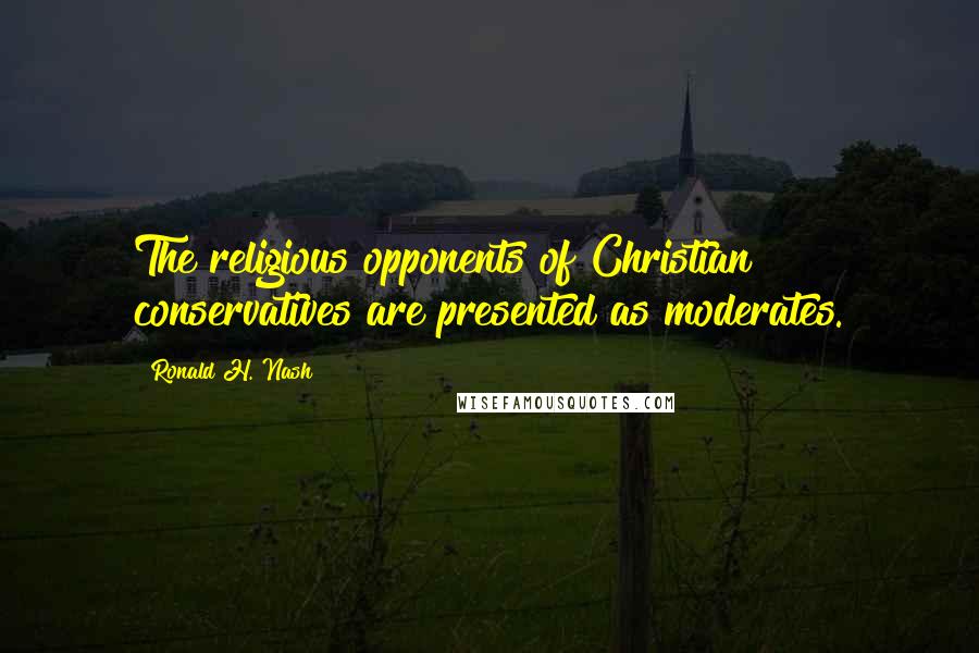 Ronald H. Nash Quotes: The religious opponents of Christian conservatives are presented as moderates.