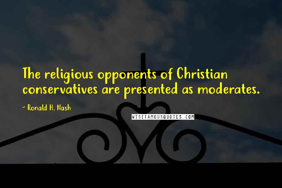 Ronald H. Nash Quotes: The religious opponents of Christian conservatives are presented as moderates.