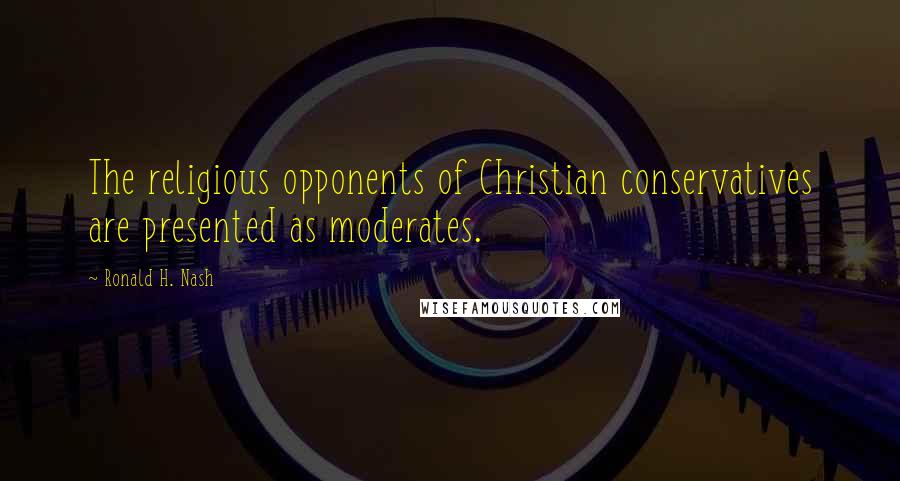 Ronald H. Nash Quotes: The religious opponents of Christian conservatives are presented as moderates.