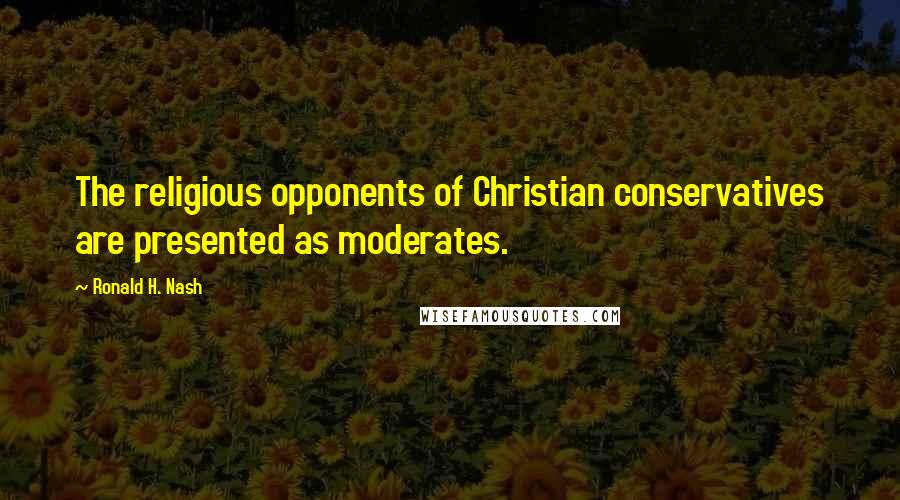 Ronald H. Nash Quotes: The religious opponents of Christian conservatives are presented as moderates.