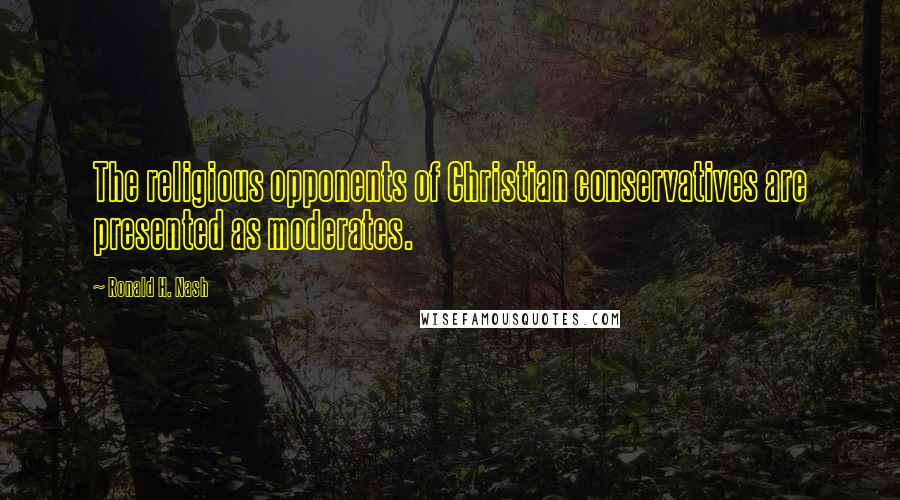 Ronald H. Nash Quotes: The religious opponents of Christian conservatives are presented as moderates.