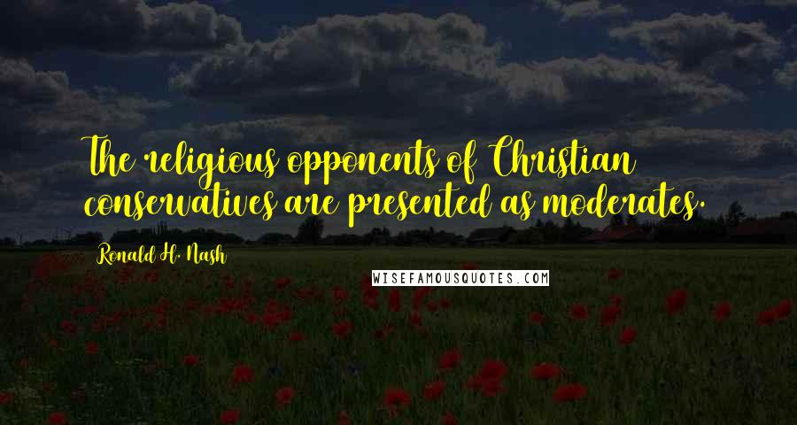 Ronald H. Nash Quotes: The religious opponents of Christian conservatives are presented as moderates.
