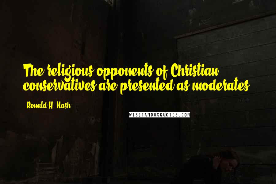 Ronald H. Nash Quotes: The religious opponents of Christian conservatives are presented as moderates.