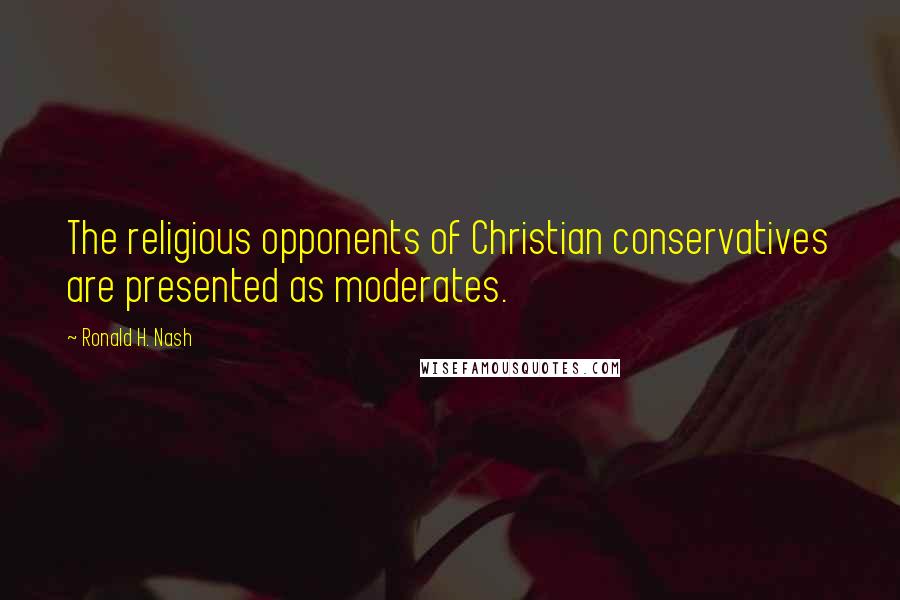 Ronald H. Nash Quotes: The religious opponents of Christian conservatives are presented as moderates.