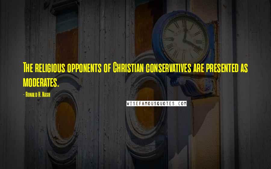 Ronald H. Nash Quotes: The religious opponents of Christian conservatives are presented as moderates.