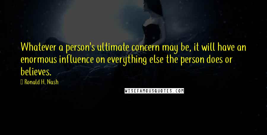 Ronald H. Nash Quotes: Whatever a person's ultimate concern may be, it will have an enormous influence on everything else the person does or believes.