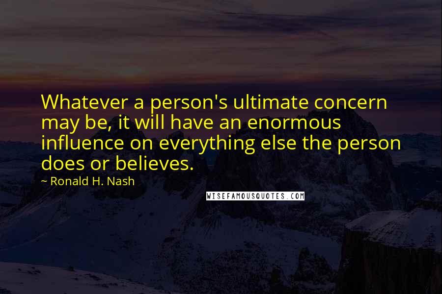 Ronald H. Nash Quotes: Whatever a person's ultimate concern may be, it will have an enormous influence on everything else the person does or believes.