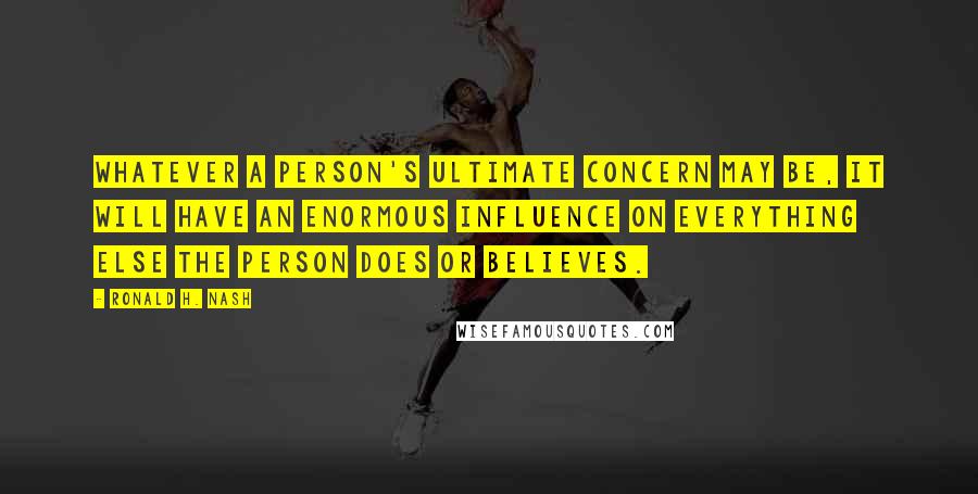 Ronald H. Nash Quotes: Whatever a person's ultimate concern may be, it will have an enormous influence on everything else the person does or believes.