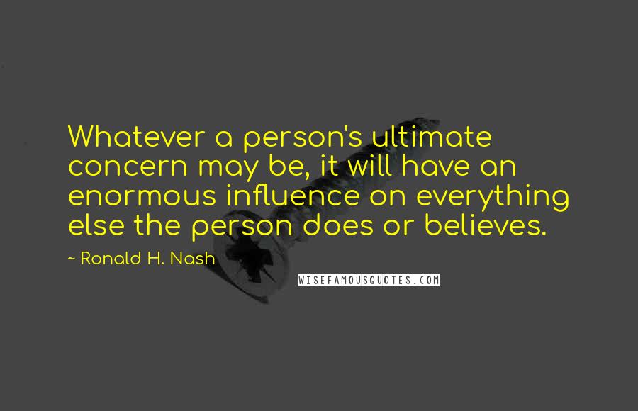 Ronald H. Nash Quotes: Whatever a person's ultimate concern may be, it will have an enormous influence on everything else the person does or believes.