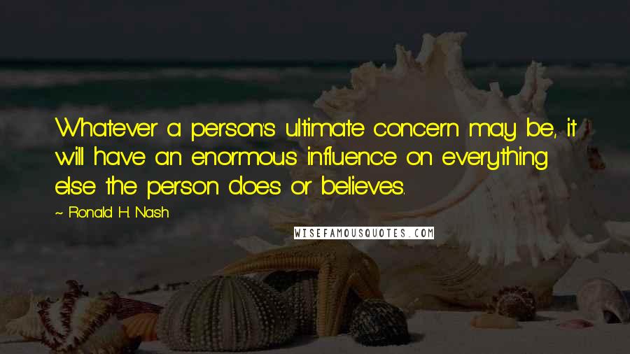 Ronald H. Nash Quotes: Whatever a person's ultimate concern may be, it will have an enormous influence on everything else the person does or believes.