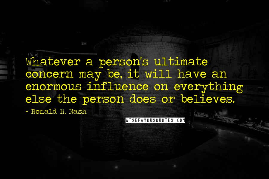 Ronald H. Nash Quotes: Whatever a person's ultimate concern may be, it will have an enormous influence on everything else the person does or believes.