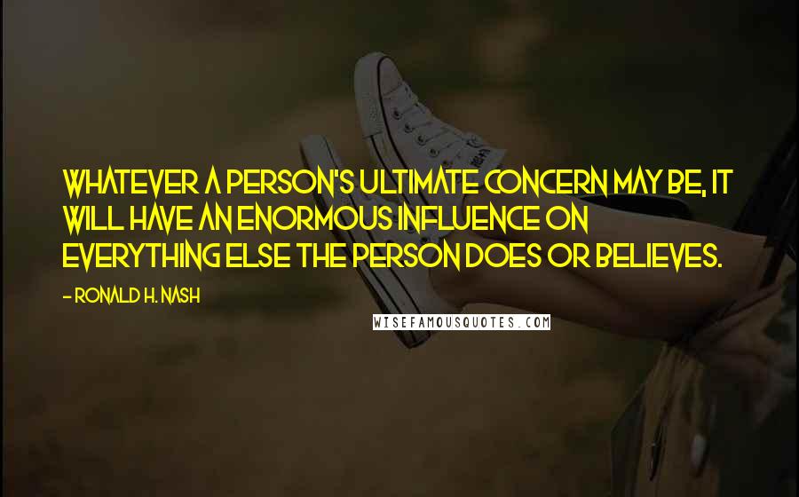 Ronald H. Nash Quotes: Whatever a person's ultimate concern may be, it will have an enormous influence on everything else the person does or believes.