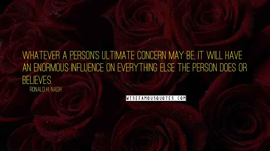 Ronald H. Nash Quotes: Whatever a person's ultimate concern may be, it will have an enormous influence on everything else the person does or believes.