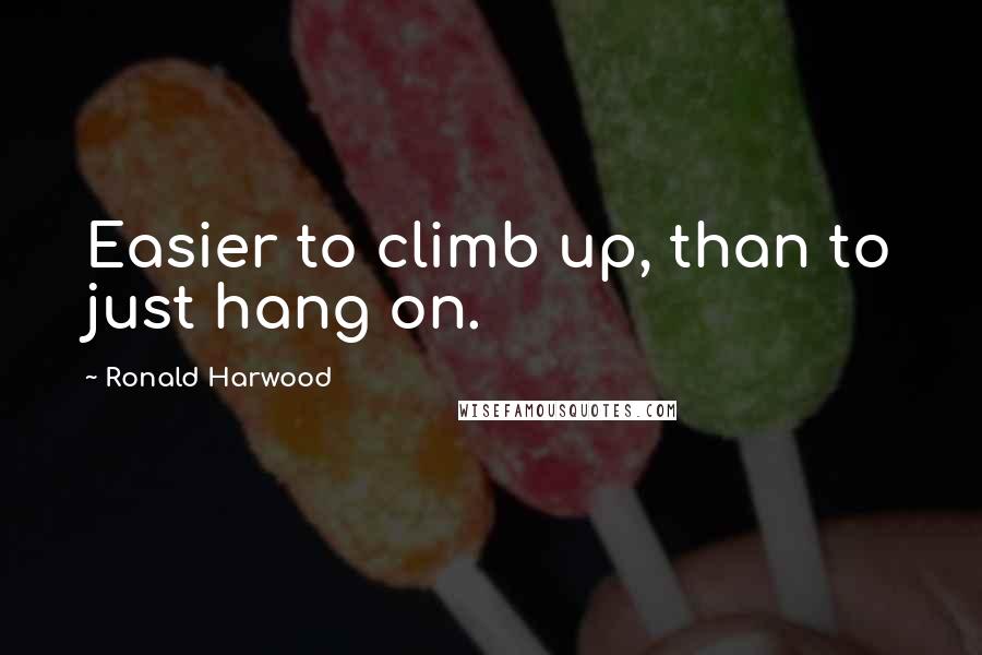 Ronald Harwood Quotes: Easier to climb up, than to just hang on.