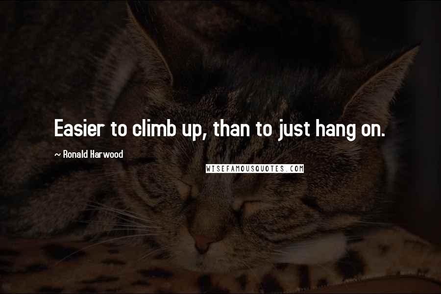 Ronald Harwood Quotes: Easier to climb up, than to just hang on.