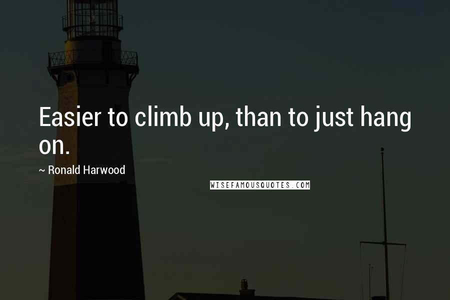 Ronald Harwood Quotes: Easier to climb up, than to just hang on.