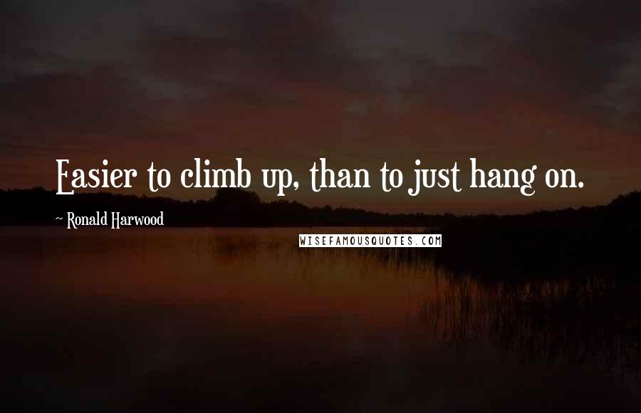 Ronald Harwood Quotes: Easier to climb up, than to just hang on.