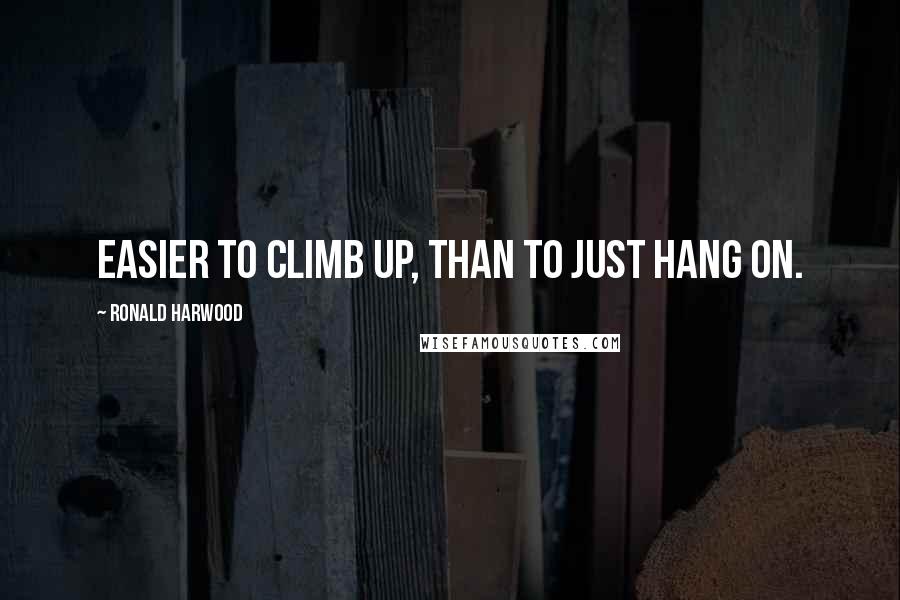 Ronald Harwood Quotes: Easier to climb up, than to just hang on.