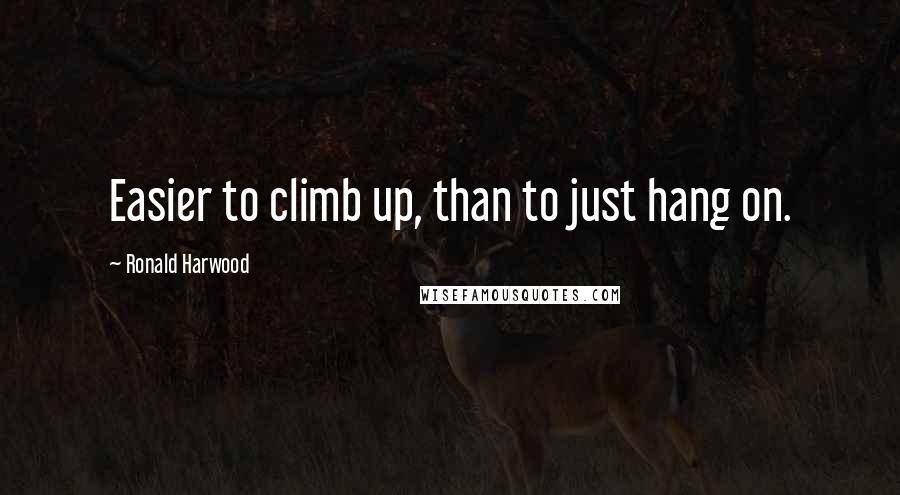 Ronald Harwood Quotes: Easier to climb up, than to just hang on.