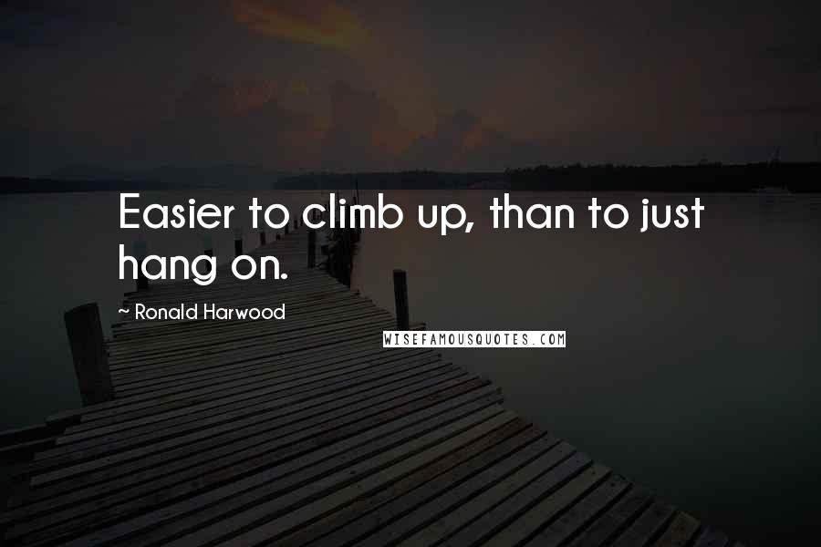 Ronald Harwood Quotes: Easier to climb up, than to just hang on.