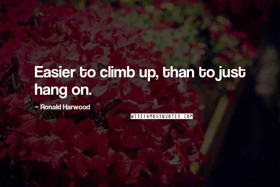 Ronald Harwood Quotes: Easier to climb up, than to just hang on.