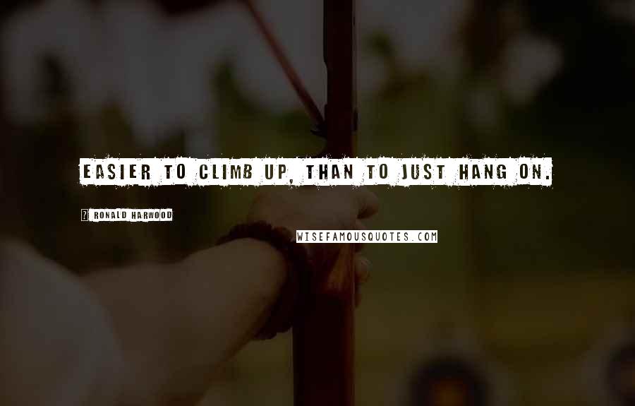 Ronald Harwood Quotes: Easier to climb up, than to just hang on.