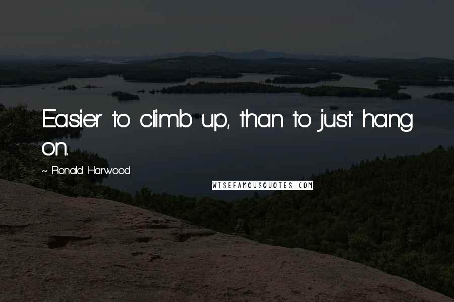 Ronald Harwood Quotes: Easier to climb up, than to just hang on.