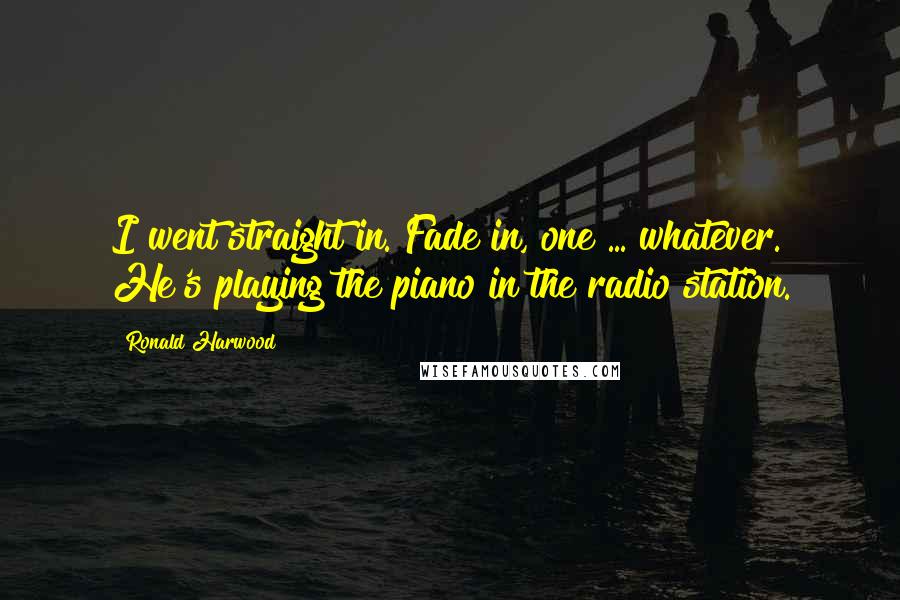 Ronald Harwood Quotes: I went straight in. Fade in, one ... whatever. He's playing the piano in the radio station.