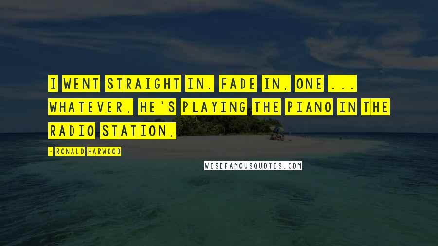 Ronald Harwood Quotes: I went straight in. Fade in, one ... whatever. He's playing the piano in the radio station.