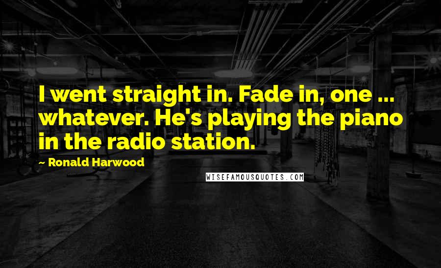 Ronald Harwood Quotes: I went straight in. Fade in, one ... whatever. He's playing the piano in the radio station.