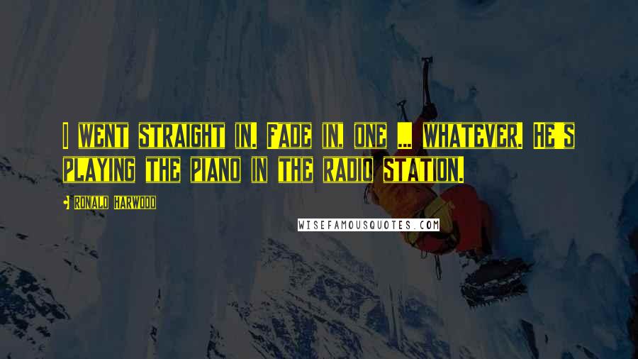 Ronald Harwood Quotes: I went straight in. Fade in, one ... whatever. He's playing the piano in the radio station.