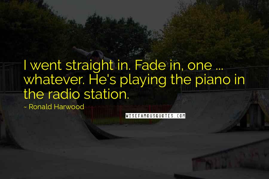 Ronald Harwood Quotes: I went straight in. Fade in, one ... whatever. He's playing the piano in the radio station.